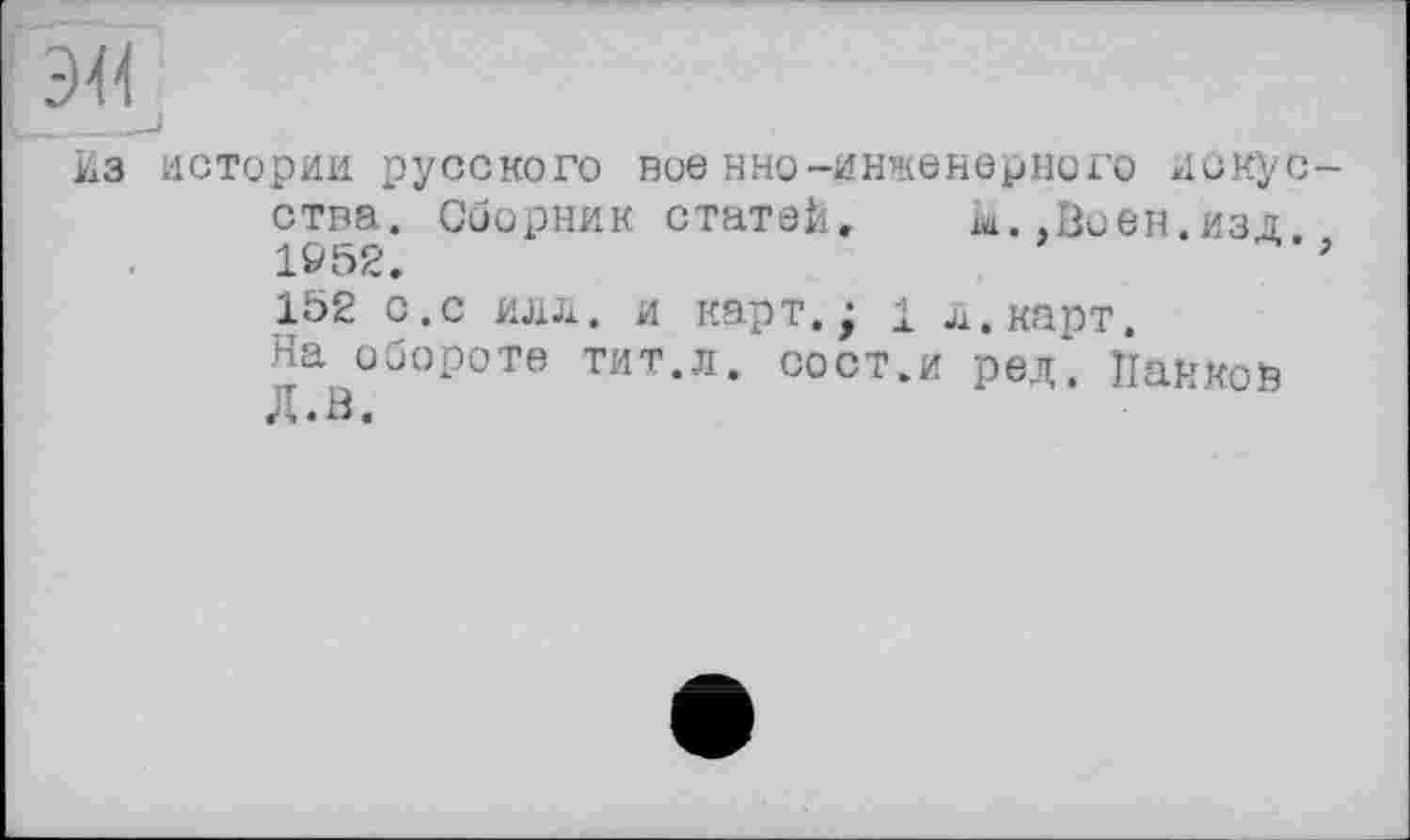 ﻿Из истории русского вое нно-инженерного искус ства. Сборник статей. к..Воен.изд 1952.
152 с.с илл. и карт.; 1 л.карт.
На обороте тит.л. сост.и ред. Панков